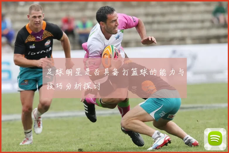 足球明星是否具备打篮球的能力与技巧分析探讨
