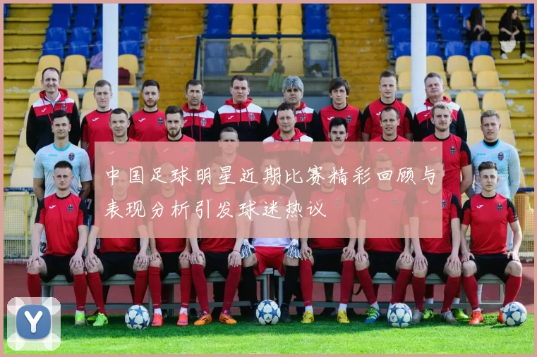 中国足球明星近期比赛精彩回顾与表现分析引发球迷热议