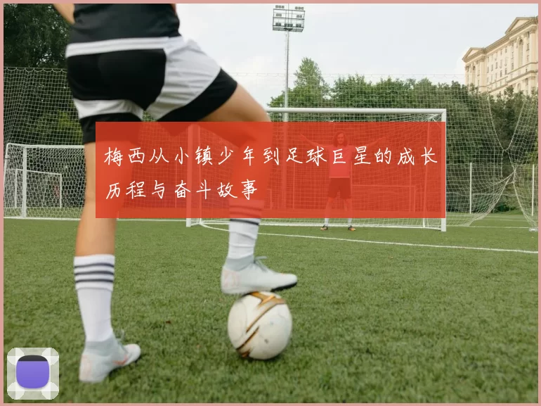 梅西从小镇少年到足球巨星的成长历程与奋斗故事