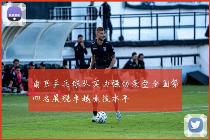 南京乒乓球队实力强劲荣登全国第四名展现卓越竞技水平