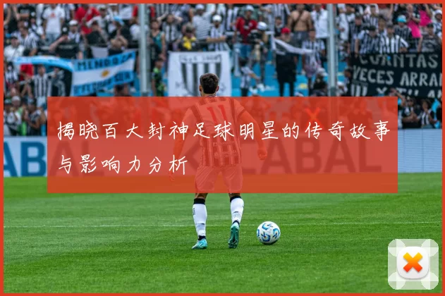 揭晓百大封神足球明星的传奇故事与影响力分析