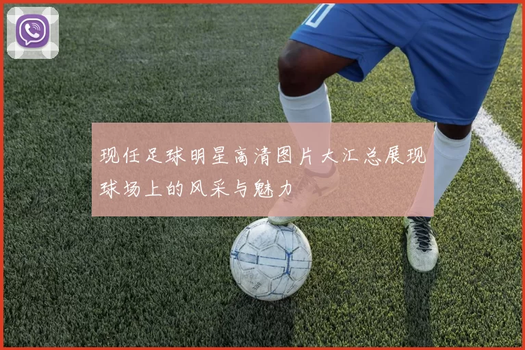 现任足球明星高清图片大汇总展现球场上的风采与魅力