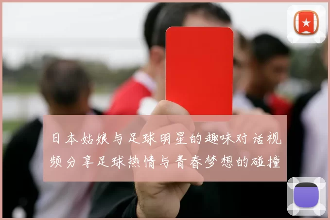 日本姑娘与足球明星的趣味对话视频分享足球热情与青春梦想的碰撞