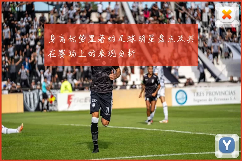 身高优势显著的足球明星盘点及其在赛场上的表现分析
