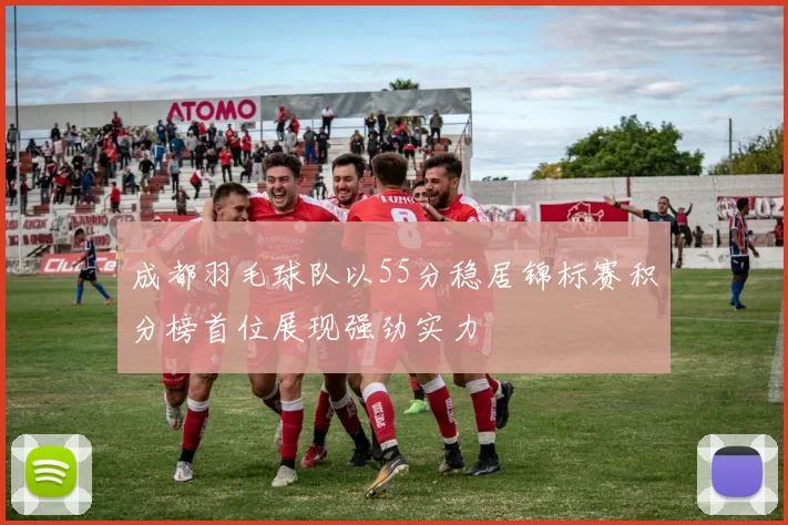 成都羽毛球队以55分稳居锦标赛积分榜首位展现强劲实力