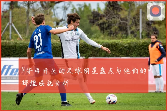 N字母开头的足球明星盘点与他们的辉煌成就分析