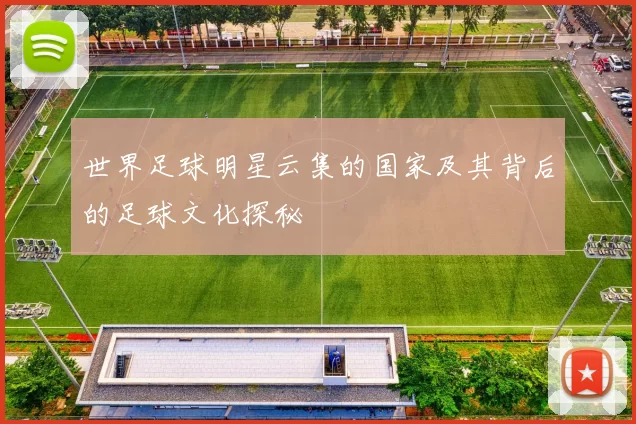 世界足球明星云集的国家及其背后的足球文化探秘