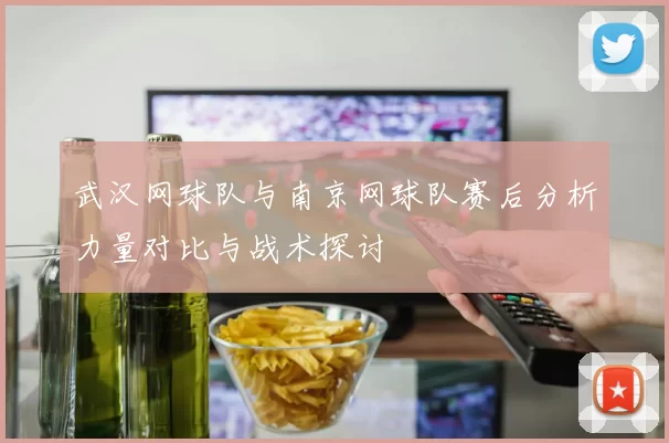 武汉网球队与南京网球队赛后分析力量对比与战术探讨