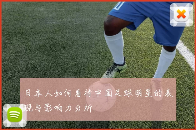 日本人如何看待中国足球明星的表现与影响力分析