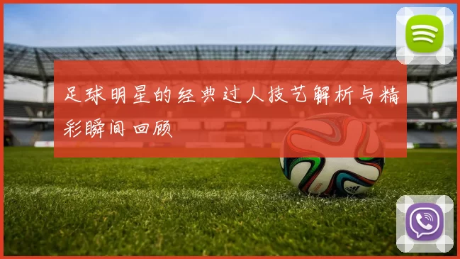 足球明星的经典过人技艺解析与精彩瞬间回顾