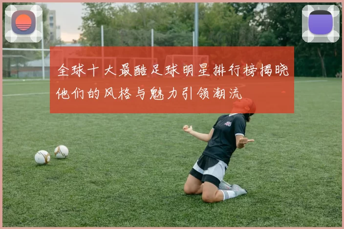 全球十大最酷足球明星排行榜揭晓他们的风格与魅力引领潮流