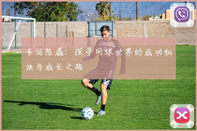 专访陈磊：探寻网球世界的成功秘诀与成长之路