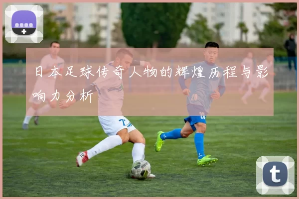 日本足球传奇人物的辉煌历程与影响力分析