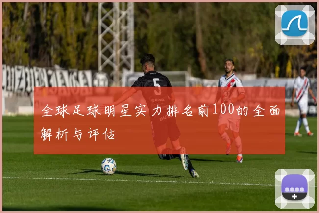 全球足球明星实力排名前100的全面解析与评估
