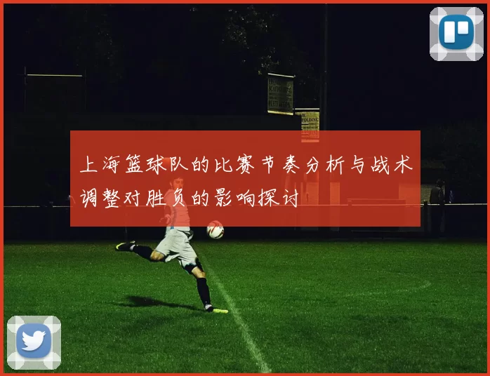 上海篮球队的比赛节奏分析与战术调整对胜负的影响探讨