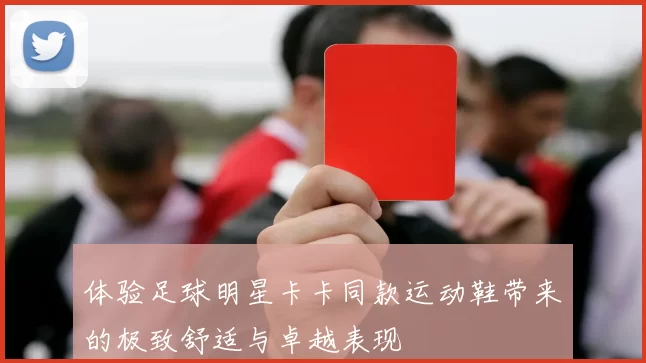 体验足球明星卡卡同款运动鞋带来的极致舒适与卓越表现