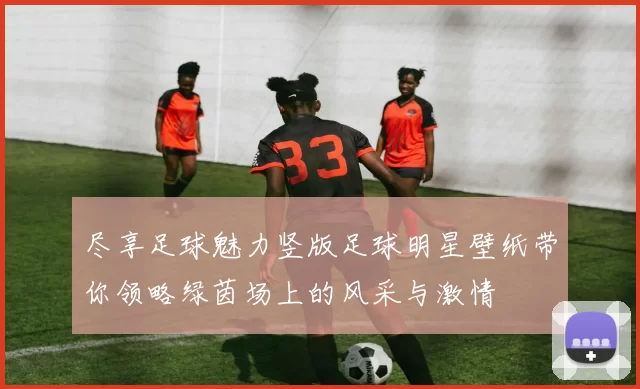 尽享足球魅力竖版足球明星壁纸带你领略绿茵场上的风采与激情