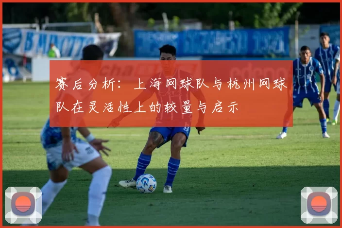 赛后分析：上海网球队与杭州网球队在灵活性上的较量与启示
