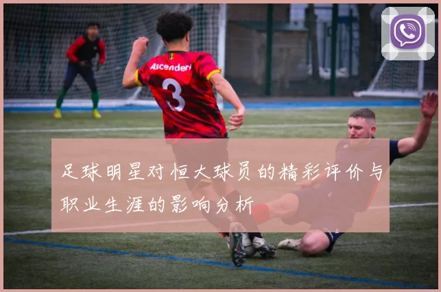足球明星对恒大球员的精彩评价与职业生涯的影响分析