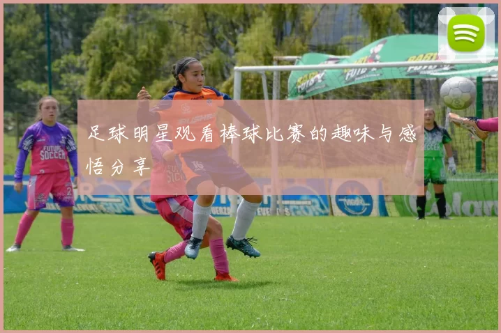 足球明星观看棒球比赛的趣味与感悟分享