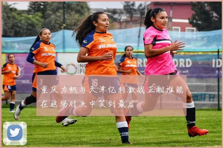 重庆力帆与天津亿利激战正酣谁能在这场对决中笑到最后
