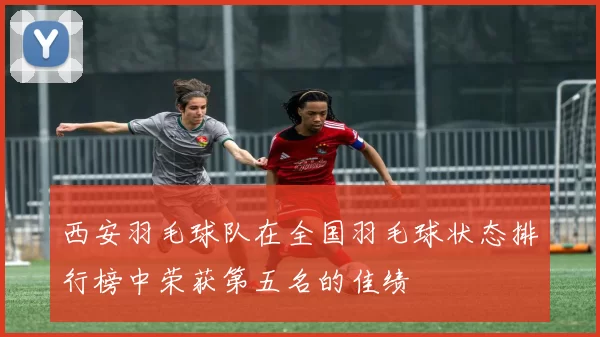 西安羽毛球队在全国羽毛球状态排行榜中荣获第五名的佳绩