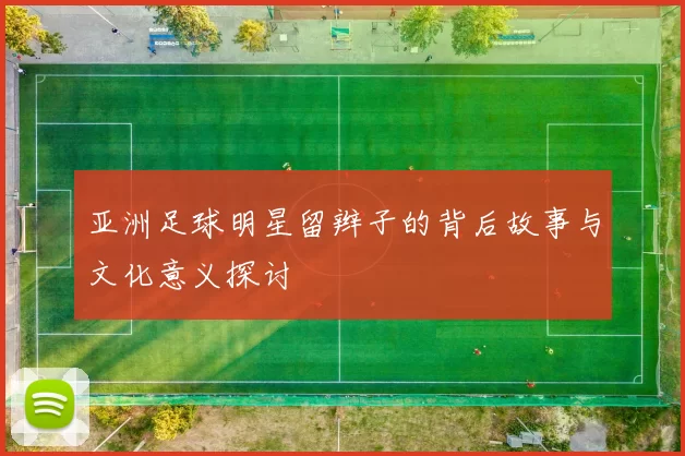 亚洲足球明星留辫子的背后故事与文化意义探讨