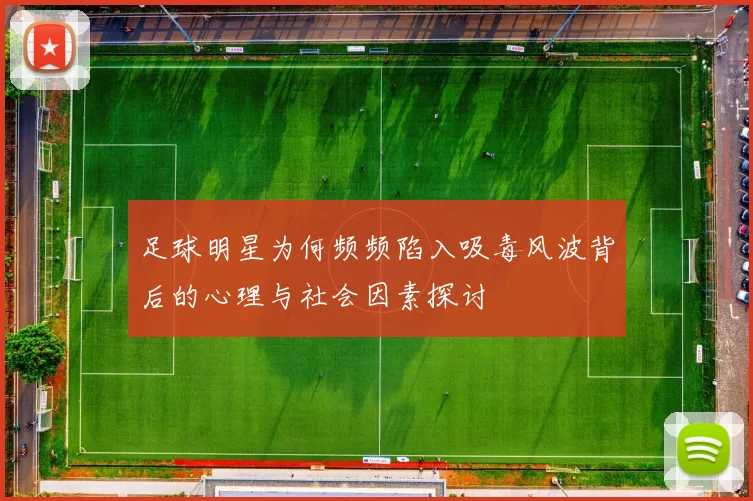 足球明星为何频频陷入吸毒风波背后的心理与社会因素探讨