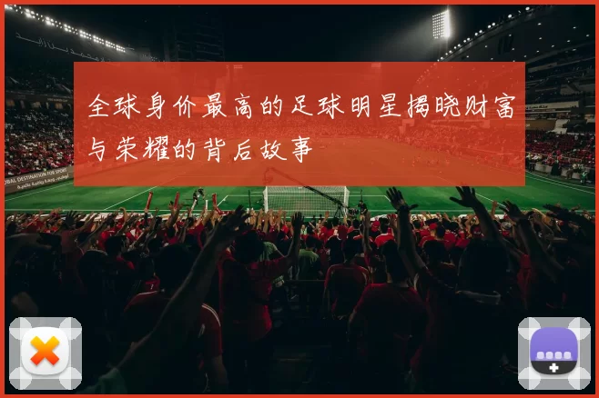全球身价最高的足球明星揭晓财富与荣耀的背后故事