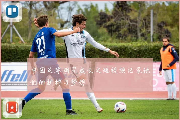 中国足球明星成长之路视频记录他们的拼搏与梦想