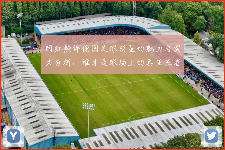 网红热评德国足球明星的魅力与实力分析，谁才是球场上的真正王者