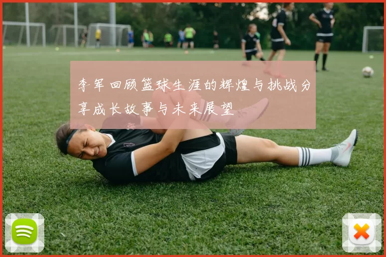 李军回顾篮球生涯的辉煌与挑战分享成长故事与未来展望