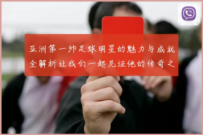 亚洲第一帅足球明星的魅力与成就全解析让我们一起见证他的传奇之路