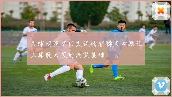 足球明星空门失误精彩瞬间回顾让人捧腹大笑的搞笑集锦