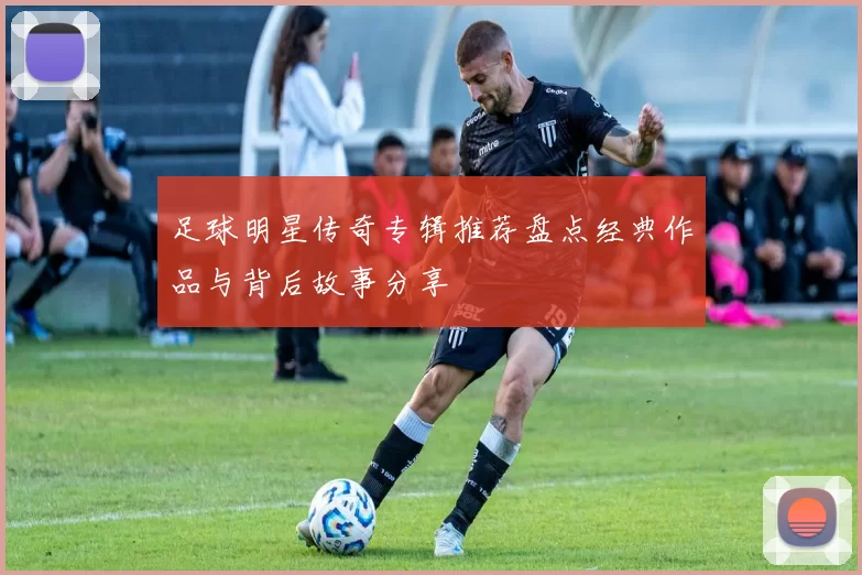 足球明星传奇专辑推荐盘点经典作品与背后故事分享
