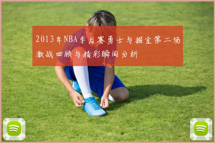 2013年NBA季后赛勇士与掘金第二场激战回顾与精彩瞬间分析