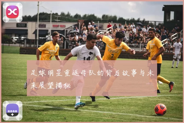 足球明星重返母队的背后故事与未来展望揭秘
