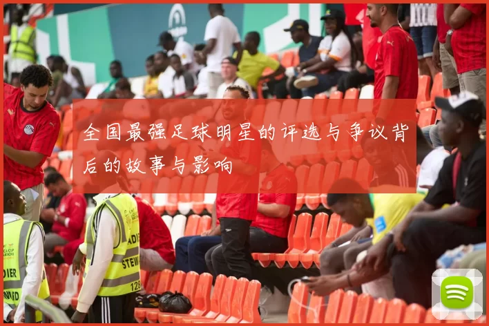全国最强足球明星的评选与争议背后的故事与影响