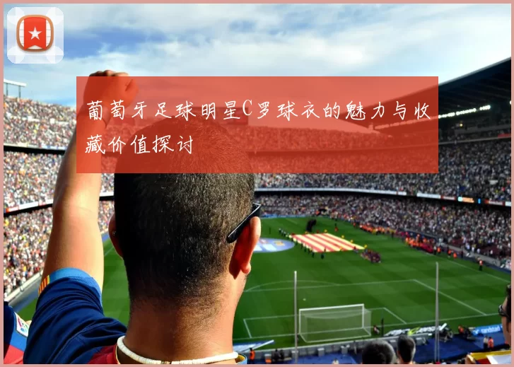 葡萄牙足球明星C罗球衣的魅力与收藏价值探讨