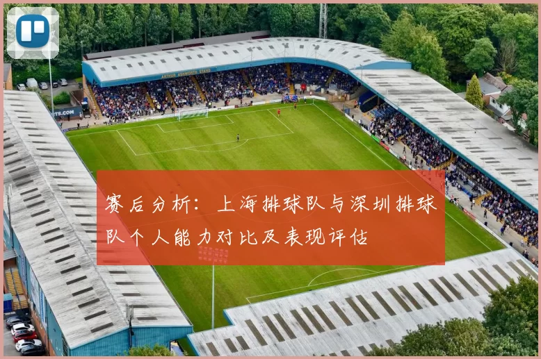 赛后分析：上海排球队与深圳排球队个人能力对比及表现评估