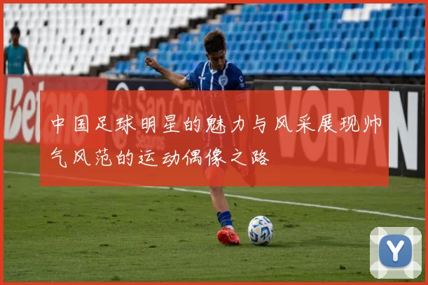 中国足球明星的魅力与风采展现帅气风范的运动偶像之路