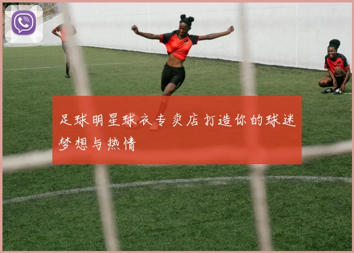 足球明星球衣专卖店打造你的球迷梦想与热情
