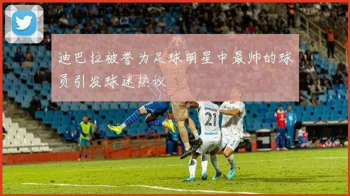 迪巴拉被誉为足球明星中最帅的球员引发球迷热议