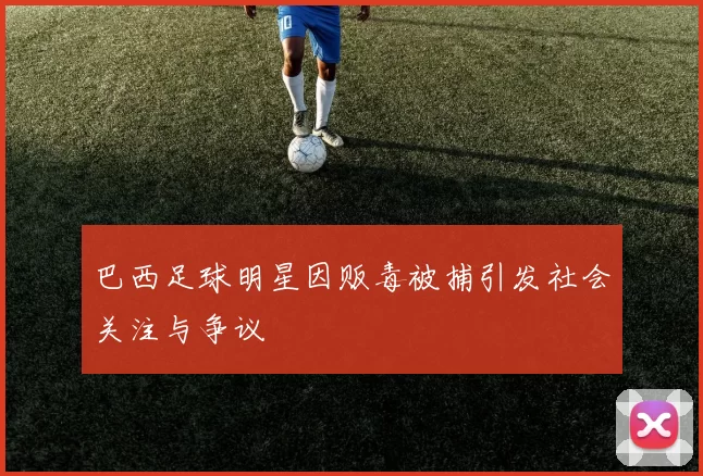 巴西足球明星因贩毒被捕引发社会关注与争议