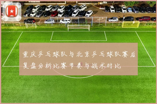 重庆乒乓球队与北京乒乓球队赛后复盘分析比赛节奏与战术对比