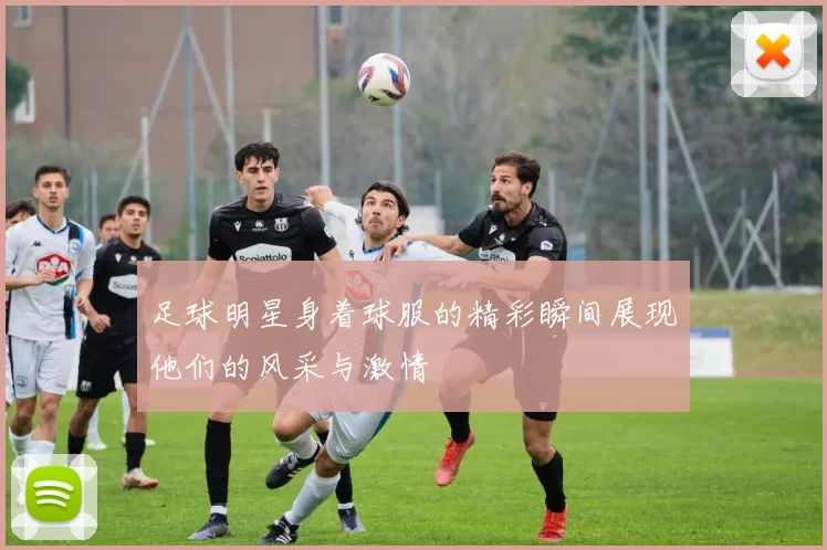 足球明星身着球服的精彩瞬间展现他们的风采与激情