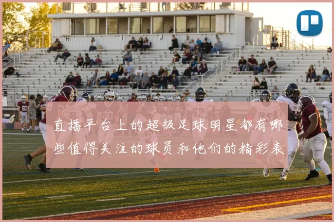 直播平台上的超级足球明星都有哪些值得关注的球员和他们的精彩表现