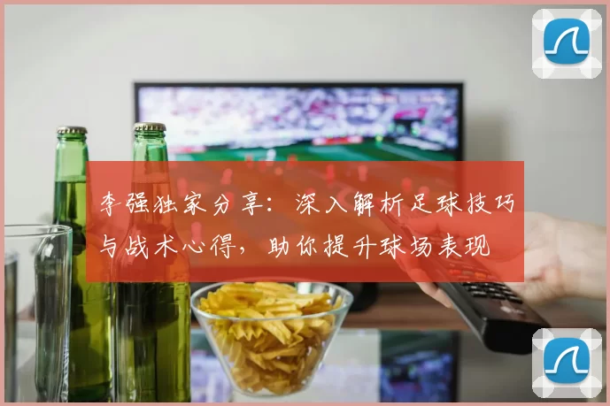 李强独家分享：深入解析足球技巧与战术心得，助你提升球场表现