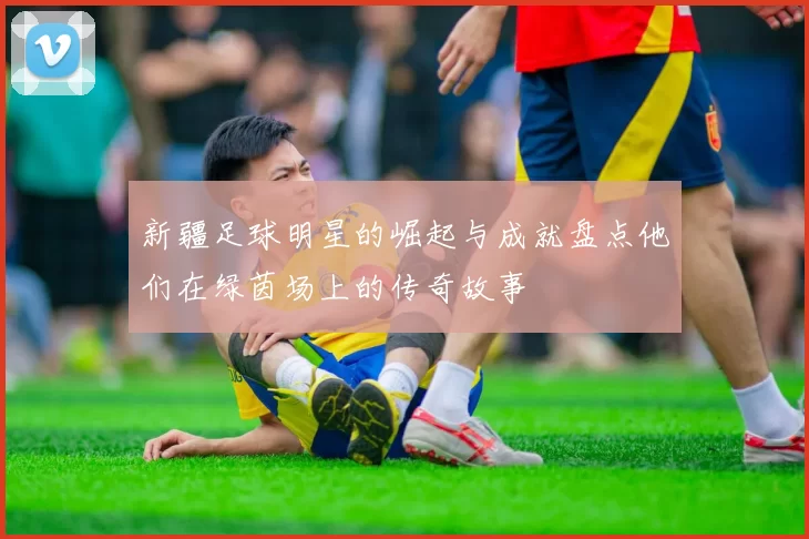 新疆足球明星的崛起与成就盘点他们在绿茵场上的传奇故事