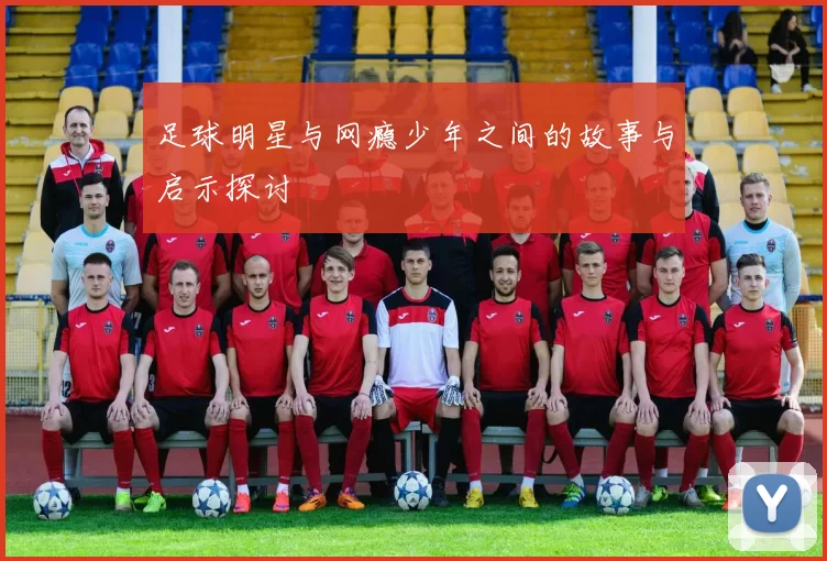 足球明星与网瘾少年之间的故事与启示探讨